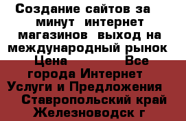 Создание сайтов за 15 минут, интернет магазинов, выход на международный рынок › Цена ­ 15 000 - Все города Интернет » Услуги и Предложения   . Ставропольский край,Железноводск г.